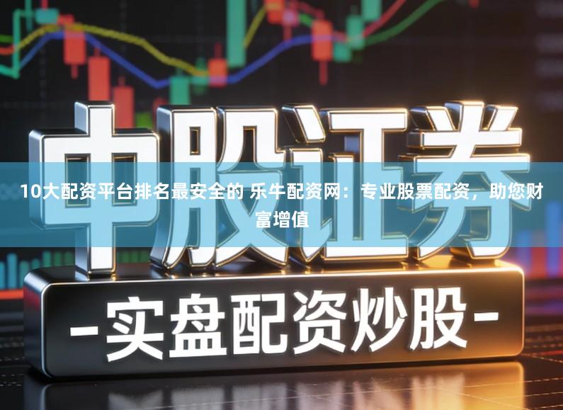 10大配资平台排名最安全的 乐牛配资网：专业股票配资，助您财富增值