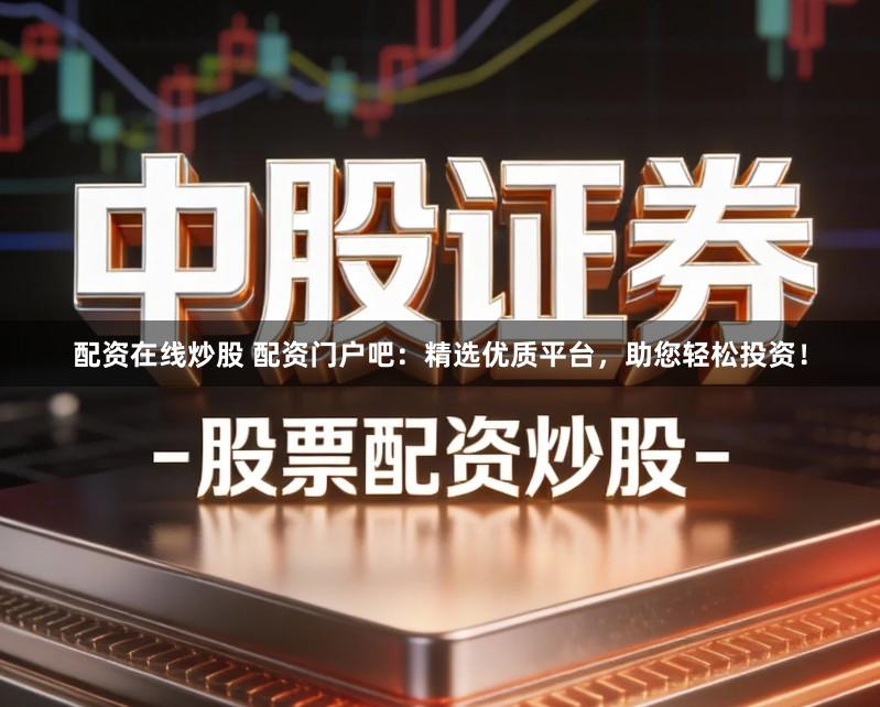 配资在线炒股 配资门户吧：精选优质平台，助您轻松投资！