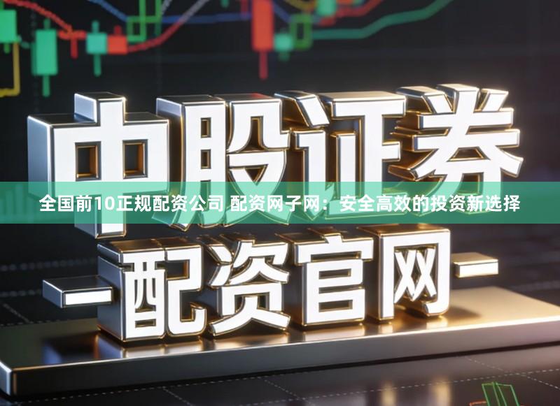 全国前10正规配资公司 配资网子网：安全高效的投资新选择