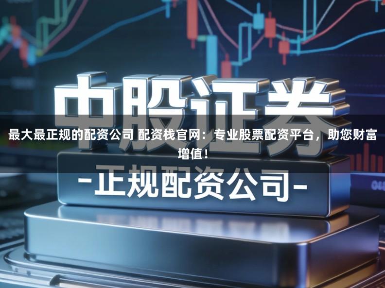 最大最正规的配资公司 配资栈官网：专业股票配资平台，助您财富增值！