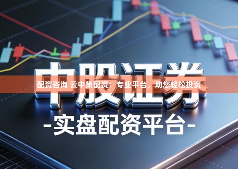 配资咨询 云中策配资：专业平台，助您轻松投资