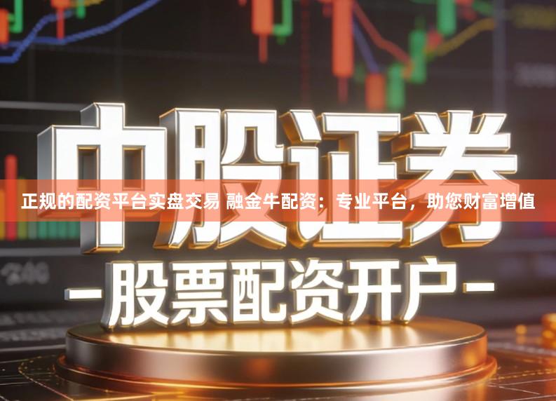正规的配资平台实盘交易 融金牛配资：专业平台，助您财富增值