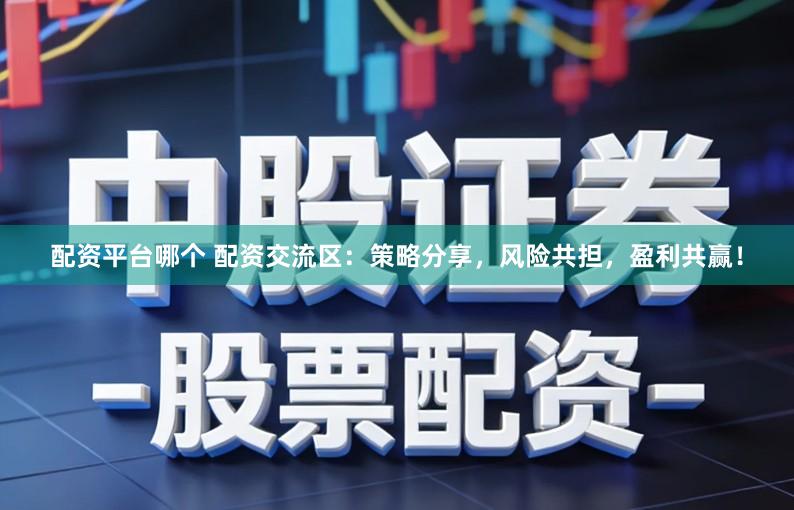 配资平台哪个 配资交流区：策略分享，风险共担，盈利共赢！