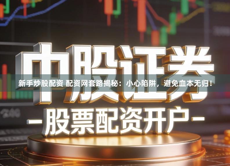 新手炒股配资 配资网套路揭秘：小心陷阱，避免血本无归！