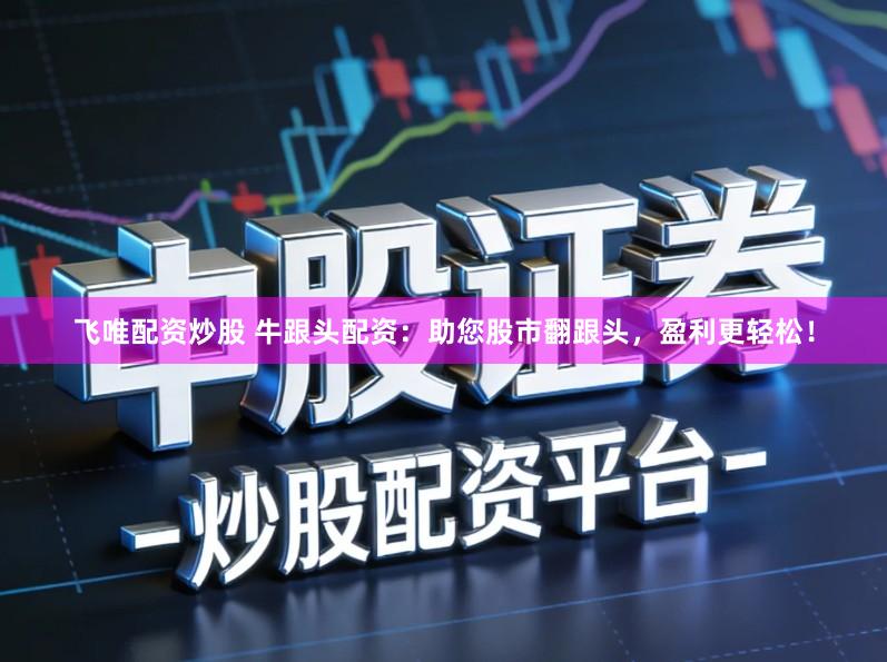 飞唯配资炒股 牛跟头配资：助您股市翻跟头，盈利更轻松！