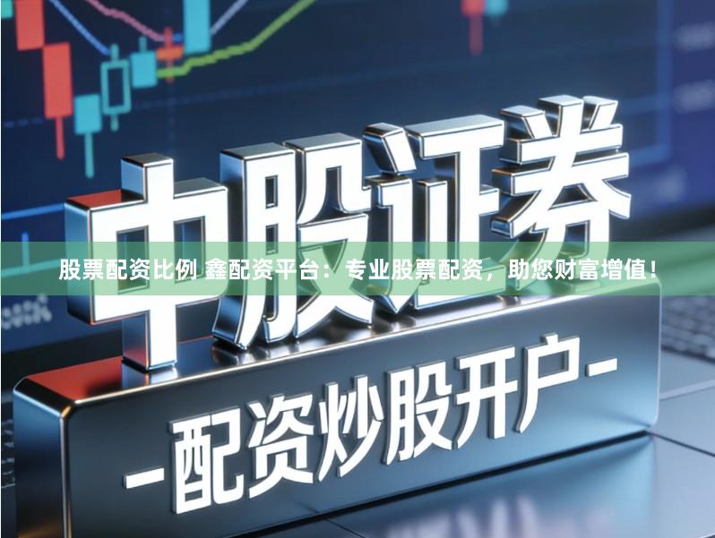 股票配资比例 鑫配资平台：专业股票配资，助您财富增值！