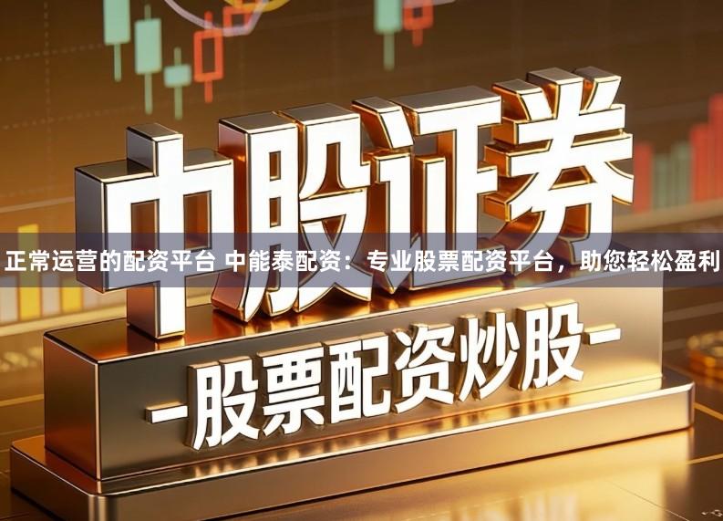 正常运营的配资平台 中能泰配资：专业股票配资平台，助您轻松盈利