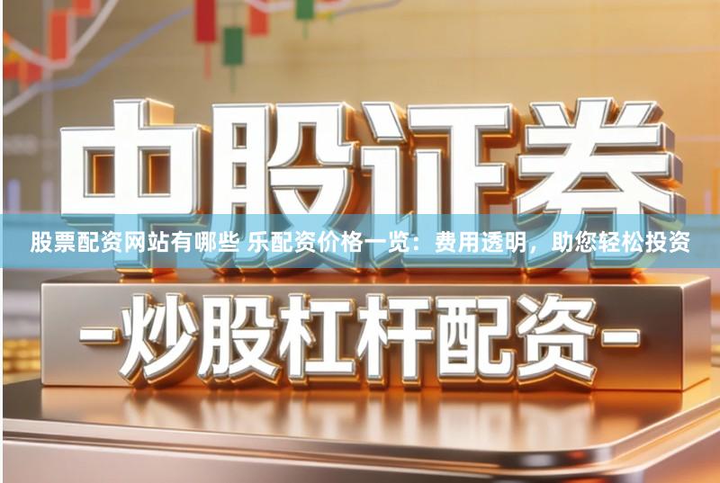 股票配资网站有哪些 乐配资价格一览：费用透明，助您轻松投资