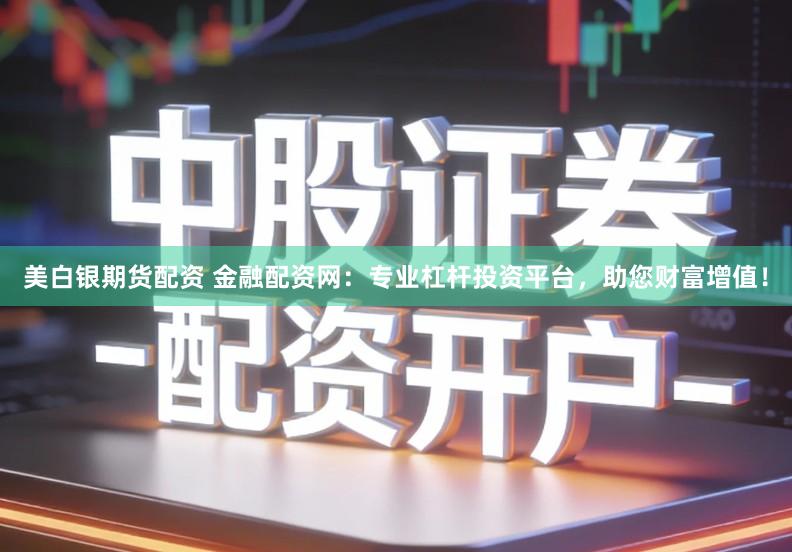 美白银期货配资 金融配资网：专业杠杆投资平台，助您财富增值！