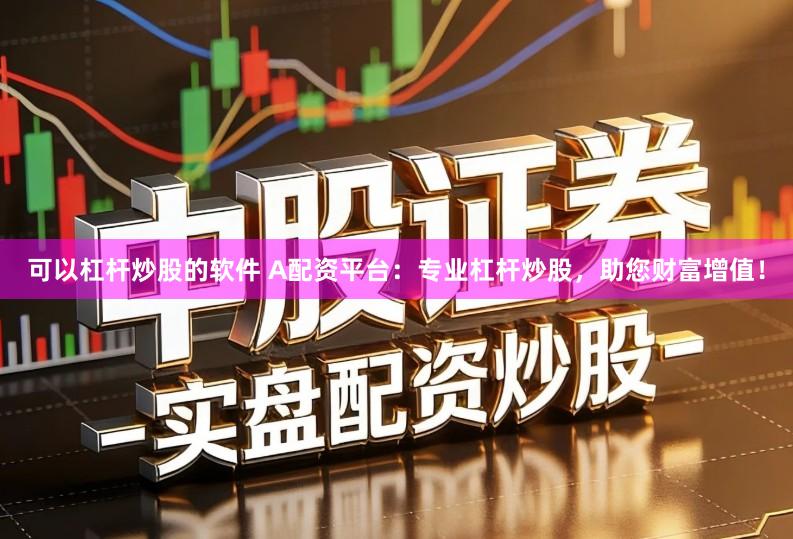 可以杠杆炒股的软件 A配资平台：专业杠杆炒股，助您财富增值！