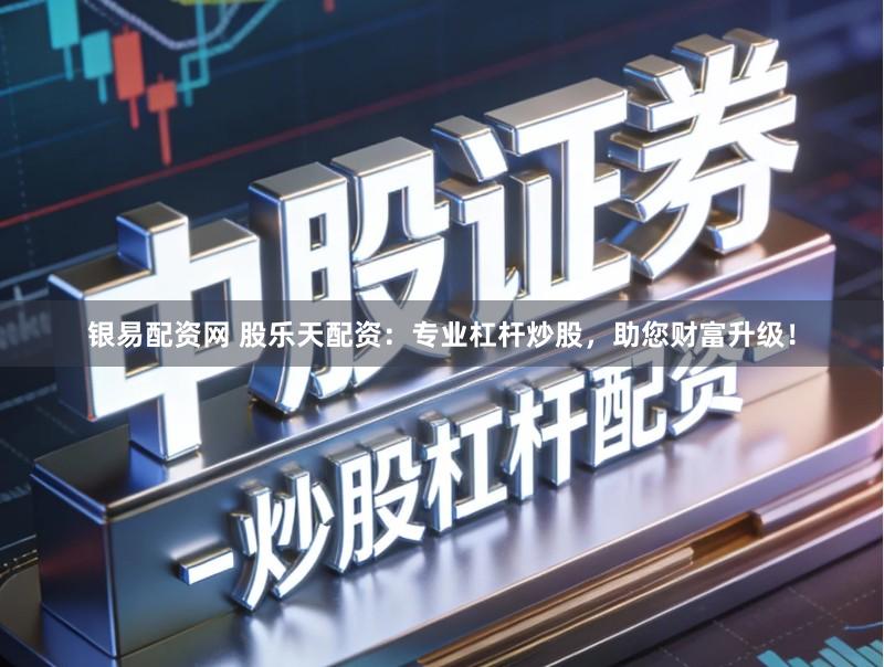 银易配资网 股乐天配资：专业杠杆炒股，助您财富升级！