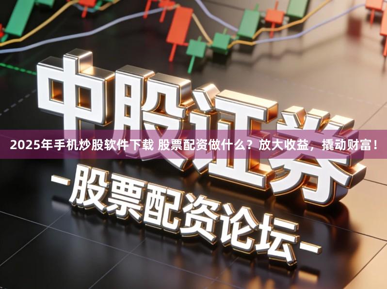 2025年手机炒股软件下载 股票配资做什么？放大收益，撬动财富！