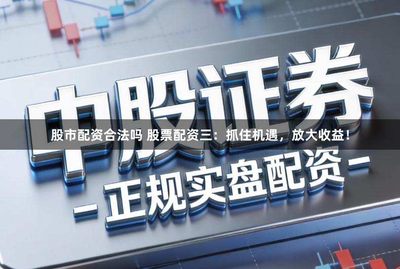 股市配资合法吗 股票配资三：抓住机遇，放大收益！