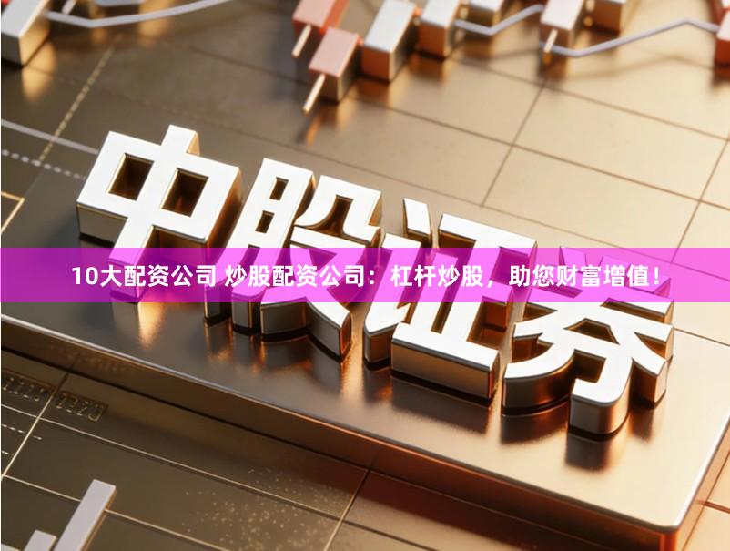 10大配资公司 炒股配资公司：杠杆炒股，助您财富增值！