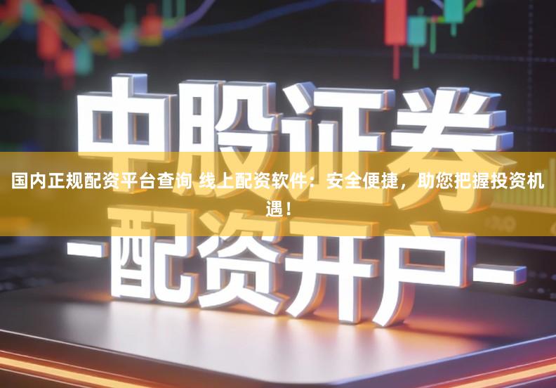 国内正规配资平台查询 线上配资软件：安全便捷，助您把握投资机遇！