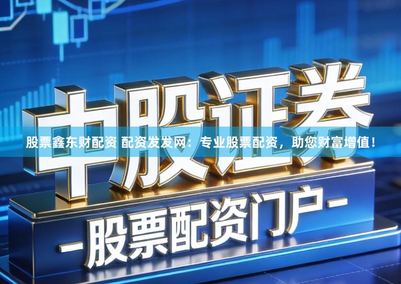 股票鑫东财配资 配资发发网：专业股票配资，助您财富增值！