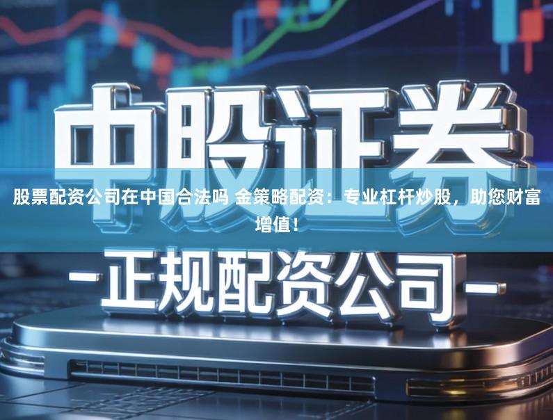 股票配资公司在中国合法吗 金策略配资：专业杠杆炒股，助您财富增值！