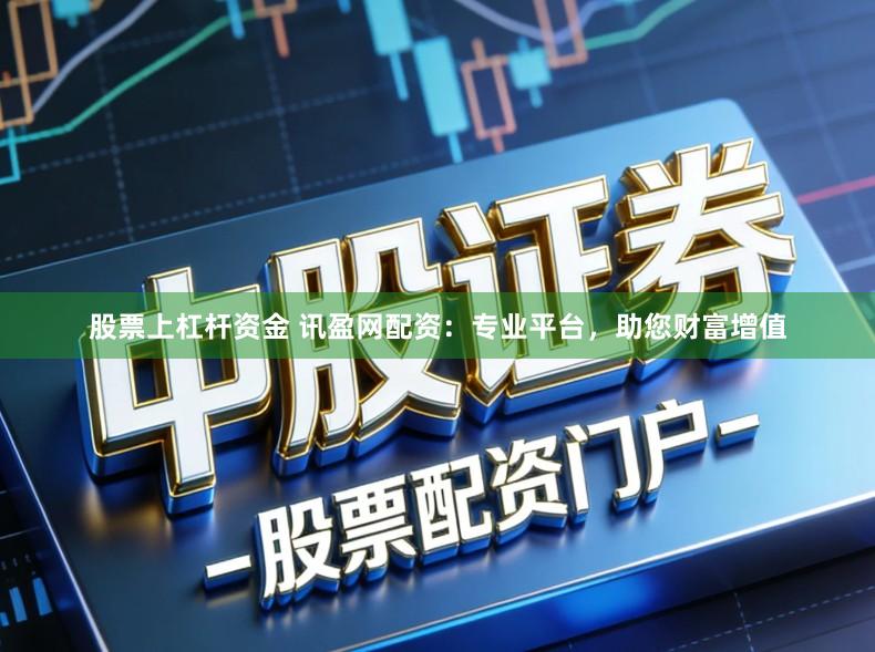 股票上杠杆资金 讯盈网配资：专业平台，助您财富增值