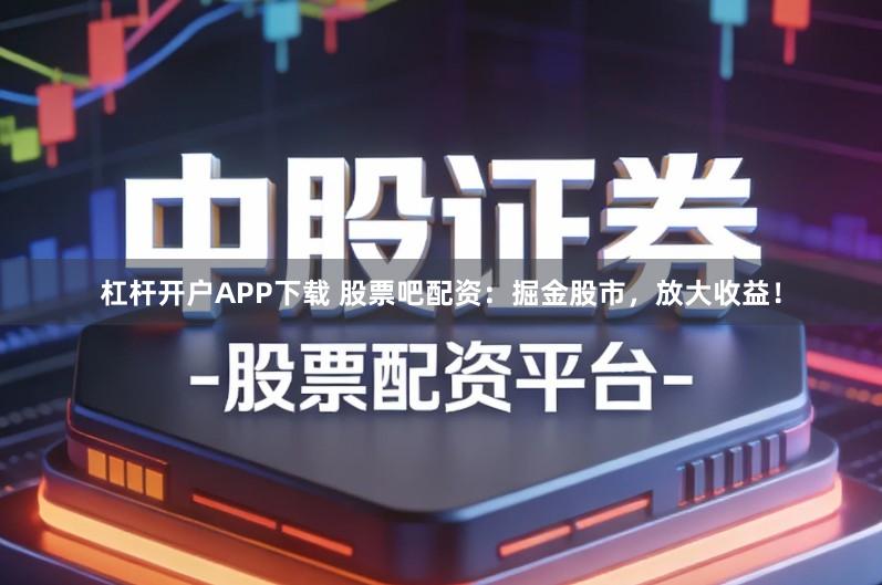 杠杆开户APP下载 股票吧配资：掘金股市，放大收益！