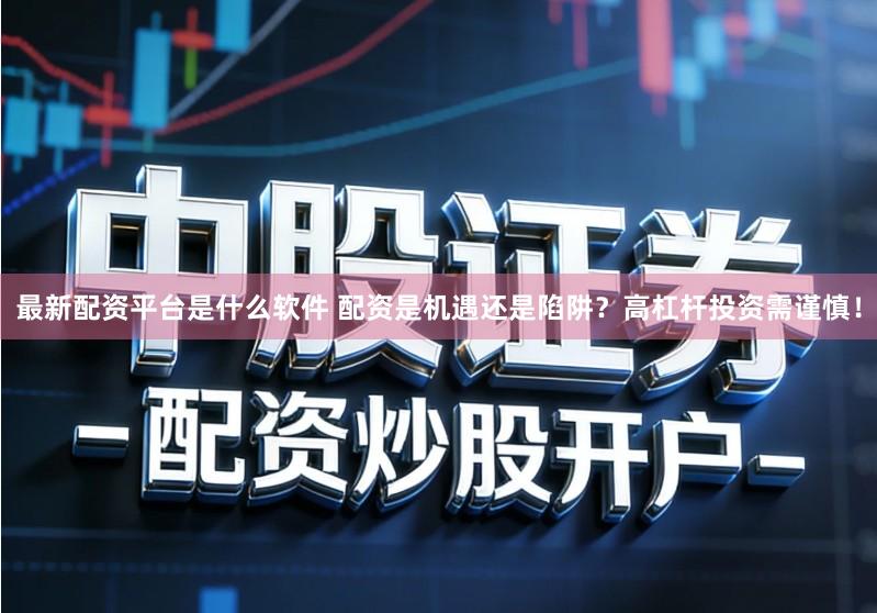 最新配资平台是什么软件 配资是机遇还是陷阱？高杠杆投资需谨慎！