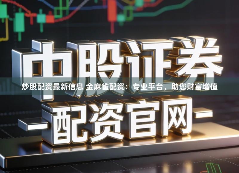 炒股配资最新信息 金麻雀配资：专业平台，助您财富增值