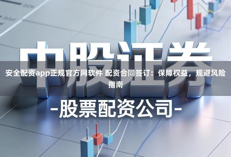 安全配资app正规官方网软件 配资合同签订：保障权益，规避风险指南