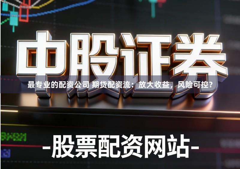 最专业的配资公司 期货配资流：放大收益，风险可控？