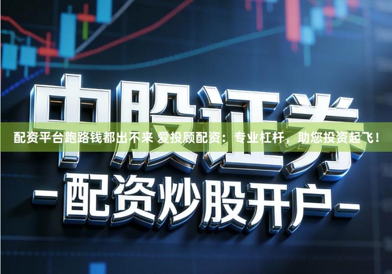 配资平台跑路钱都出不来 爱投顾配资：专业杠杆，助您投资起飞！