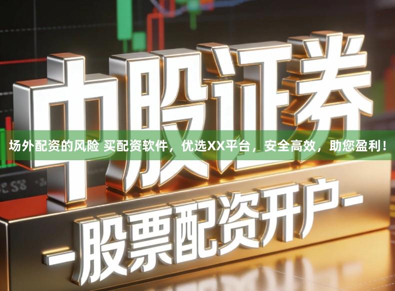 场外配资的风险 买配资软件，优选XX平台，安全高效，助您盈利！