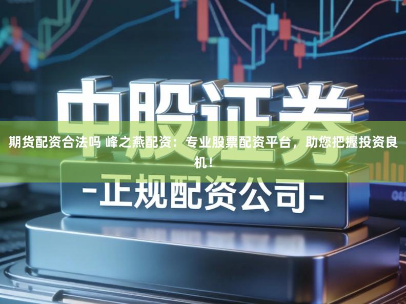 期货配资合法吗 峰之燕配资：专业股票配资平台，助您把握投资良机！