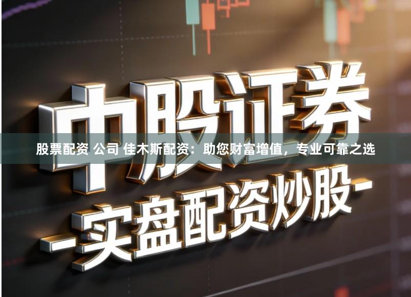 股票配资 公司 佳木斯配资：助您财富增值，专业可靠之选
