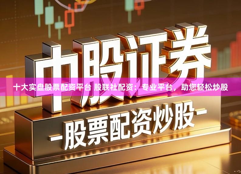 十大实盘股票配资平台 股联社配资：专业平台，助您轻松炒股