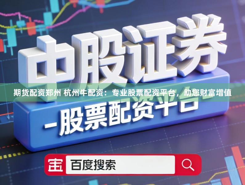 期货配资郑州 杭州牛配资：专业股票配资平台，助您财富增值