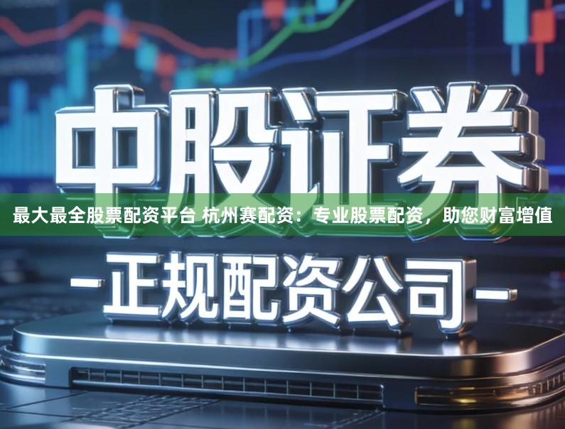 最大最全股票配资平台 杭州赛配资：专业股票配资，助您财富增值