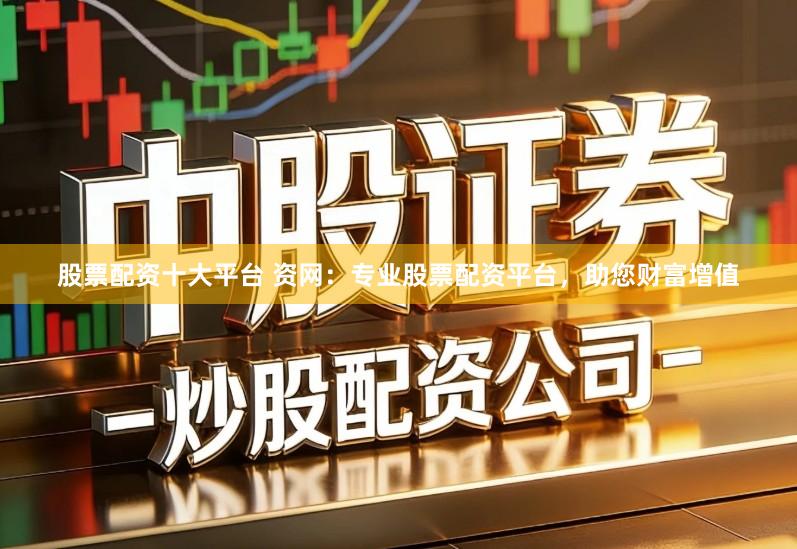 股票配资十大平台 资网：专业股票配资平台，助您财富增值