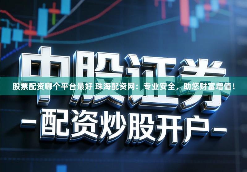 股票配资哪个平台最好 珠海配资网：专业安全，助您财富增值！