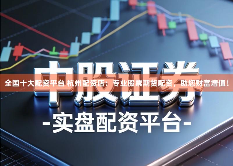 全国十大配资平台 杭州配资店：专业股票期货配资，助您财富增值！