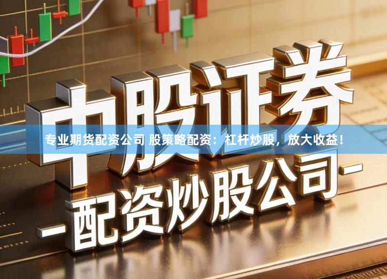 专业期货配资公司 股策略配资：杠杆炒股，放大收益！