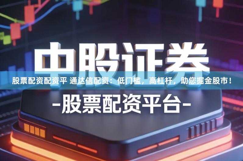 股票配资配资平 通达信配资：低门槛，高杠杆，助您掘金股市！