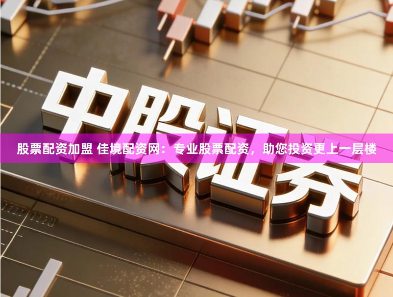 股票配资加盟 佳境配资网：专业股票配资，助您投资更上一层楼