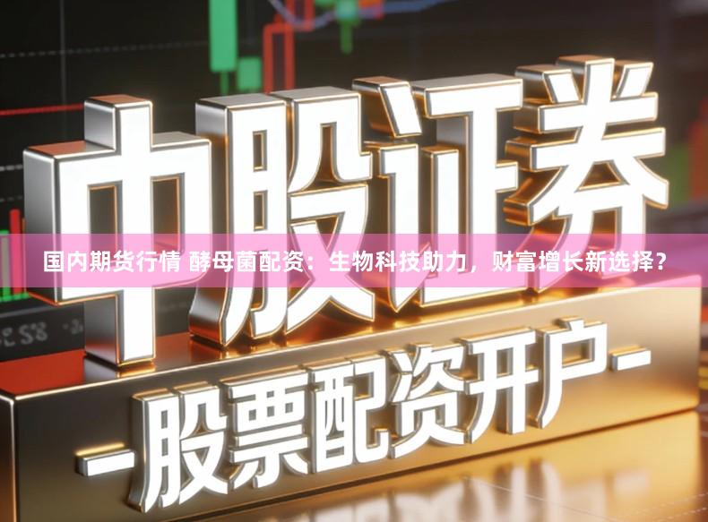 国内期货行情 酵母菌配资：生物科技助力，财富增长新选择？