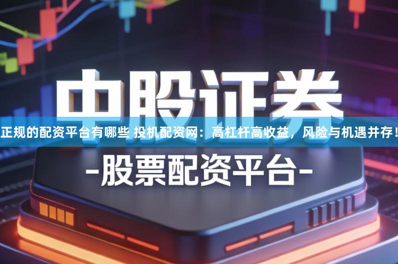 正规的配资平台有哪些 投机配资网：高杠杆高收益，风险与机遇并存！