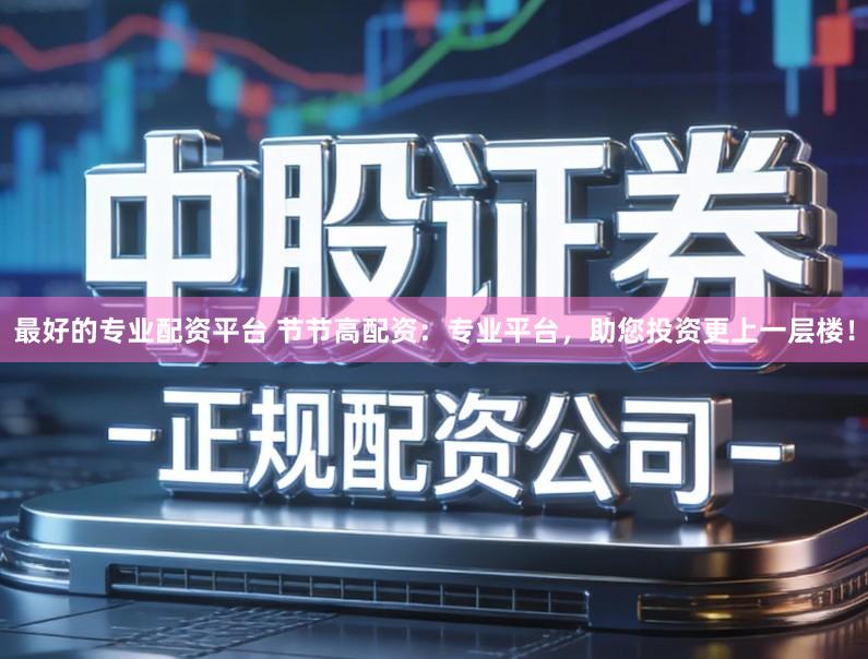最好的专业配资平台 节节高配资：专业平台，助您投资更上一层楼！