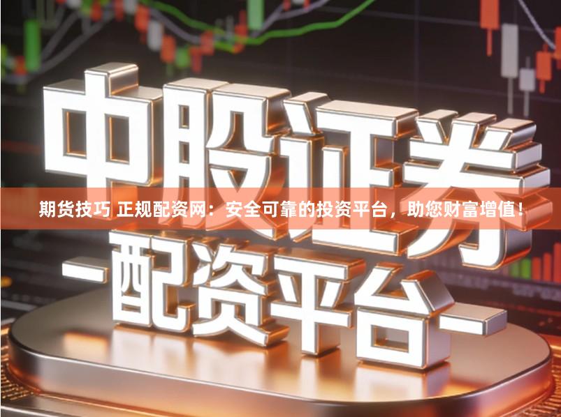 期货技巧 正规配资网：安全可靠的投资平台，助您财富增值！