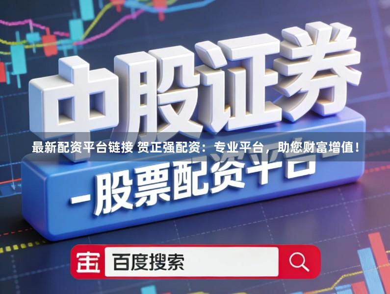 最新配资平台链接 贺正强配资：专业平台，助您财富增值！