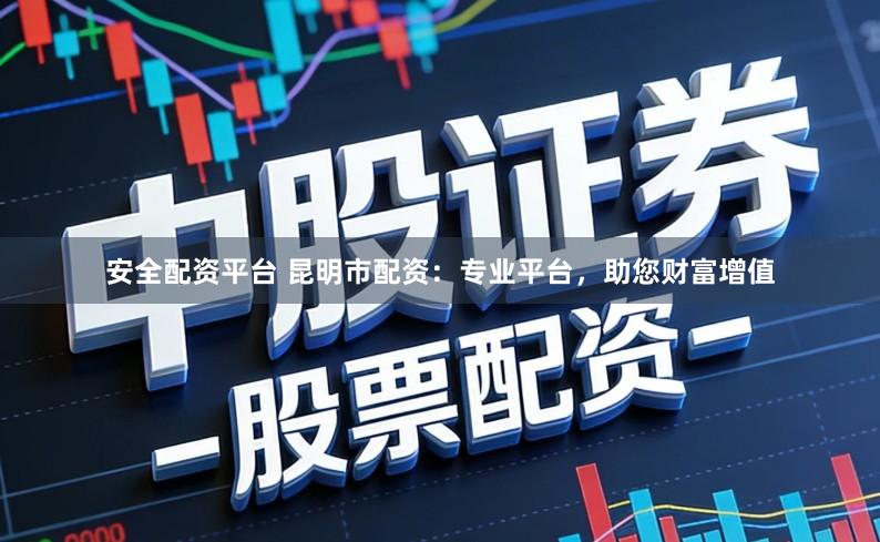 安全配资平台 昆明市配资：专业平台，助您财富增值