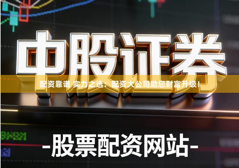 配资靠谱 实力之选：配资大公司助您财富升级！