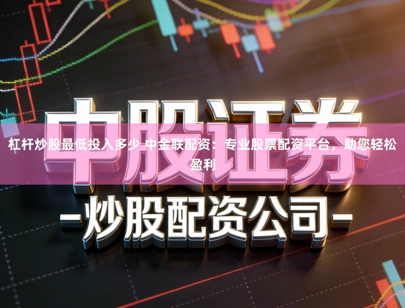 杠杆炒股最低投入多少 中金联配资：专业股票配资平台，助您轻松盈利