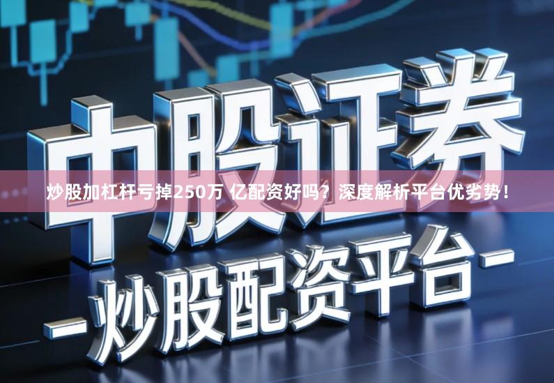 炒股加杠杆亏掉250万 亿配资好吗？深度解析平台优劣势！