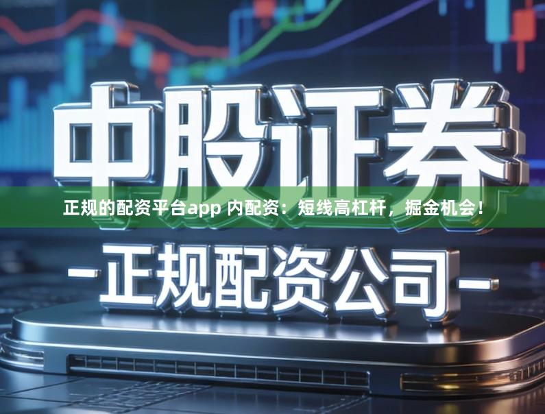 正规的配资平台app 内配资：短线高杠杆，掘金机会！